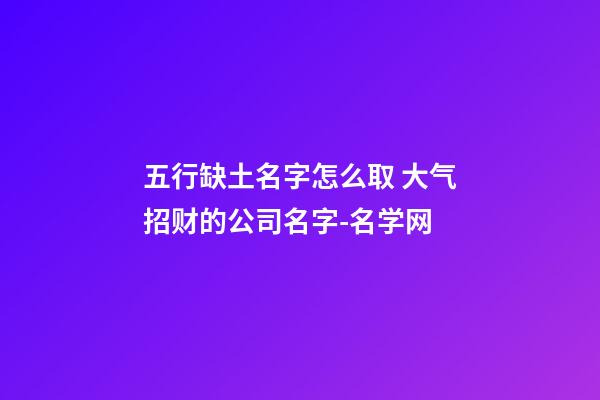 五行缺土名字怎么取 大气招财的公司名字-名学网-第1张-公司起名-玄机派